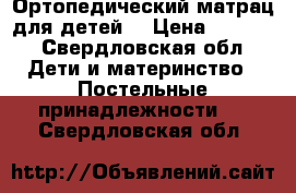 Ортопедический матрац для детей  › Цена ­ 1 000 - Свердловская обл. Дети и материнство » Постельные принадлежности   . Свердловская обл.